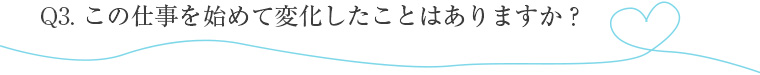 この仕事を始めてから変化したことはありますか？