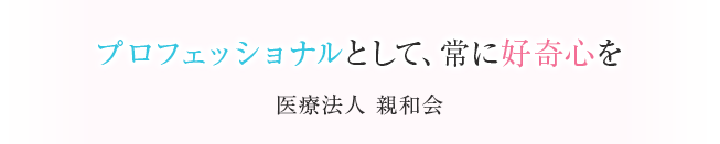 プロフェッショナルとして、常に好奇心を 医療法人親和会