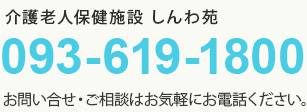 介護老人保健施設しんわ苑 093-619-1800 お問い合わせ・ご相談はお気軽にお電話ください。