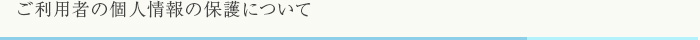 ご利用者の個人情報の保護について