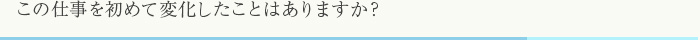 この仕事を初めて変化したことはありますか？