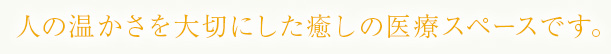 人の温かさを大切にした癒しの医療スペースです。