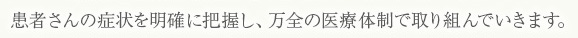 患者さんの症状を明確に把握し、万全の医療体制で取り組んでいきます。