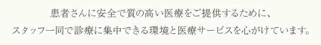 患者様に安全で質の高い医療をご提供するために、スタッフ一同で診療に集中できる環境と医療サービスを心掛けています。