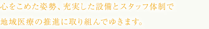 心をこめた姿勢、充実した設備とスタッフ体制で地域医療の推進に取り組んでゆきます。