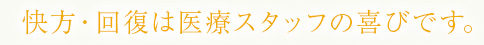 快方・回復は医療スタッフの喜びです。