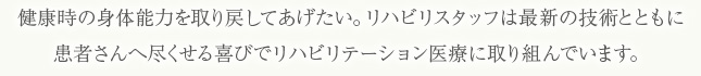 健康時の身体能力を取り戻してあげたい。リハビリスタッフは最新の技術とともに患者さんへ尽くせる喜びでリハビリテーション医療取り組んでいます。